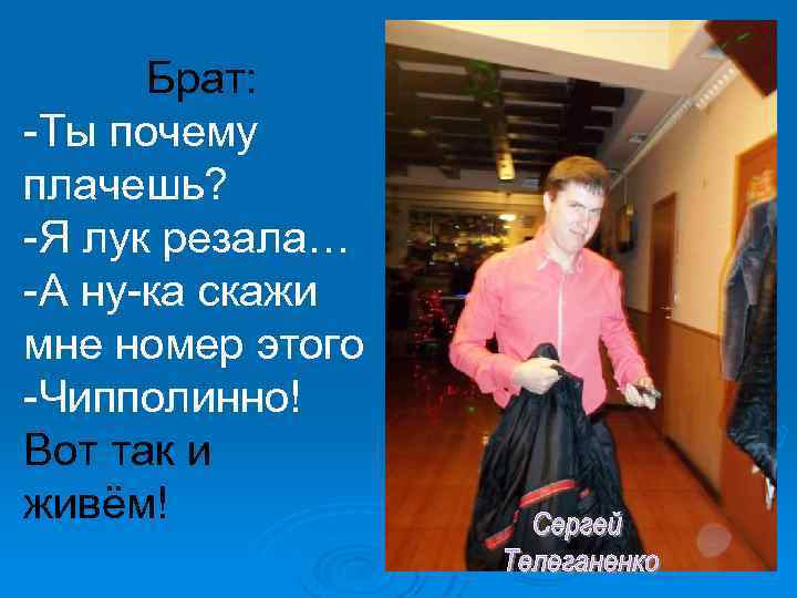 Брат: -Ты почему плачешь? -Я лук резала… -А ну-ка скажи мне номер этого -Чипполинно!