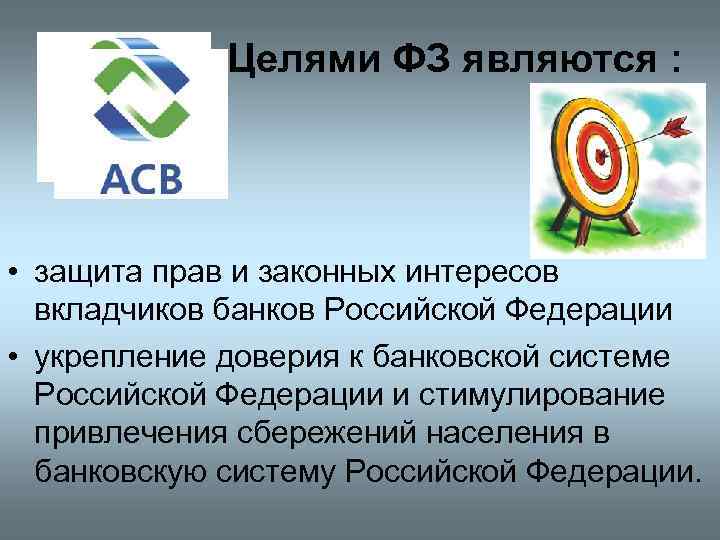 Целями ФЗ являются : • защита прав и законных интересов вкладчиков банков Российской Федерации