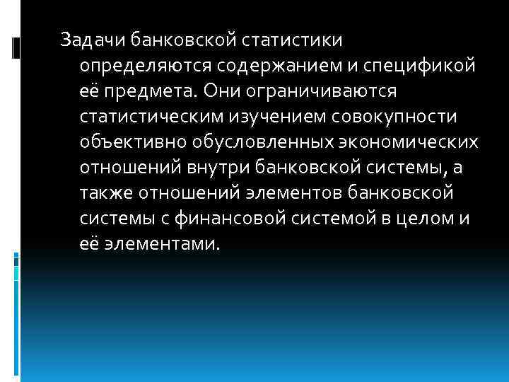 Задачи банковской статистики определяются содержанием и спецификой её предмета. Они ограничиваются статистическим изучением совокупности