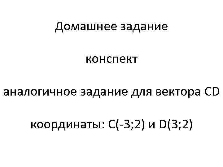 Домашнее задание конспект аналогичное задание для вектора CD координаты: C(-3; 2) и D(3; 2)