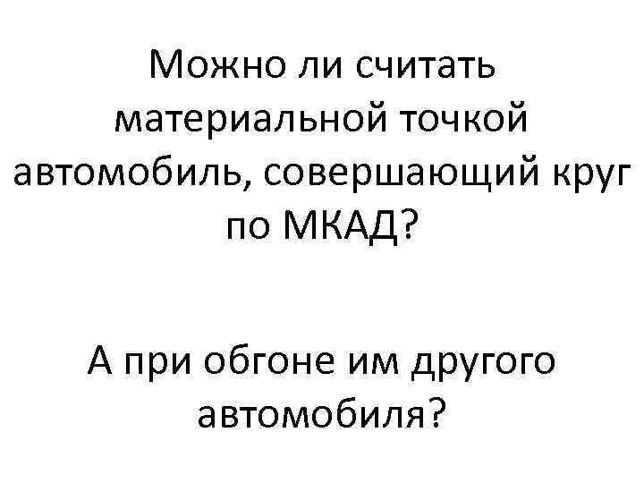 Можно ли считать материальной точкой автомобиль, совершающий круг по МКАД? А при обгоне им