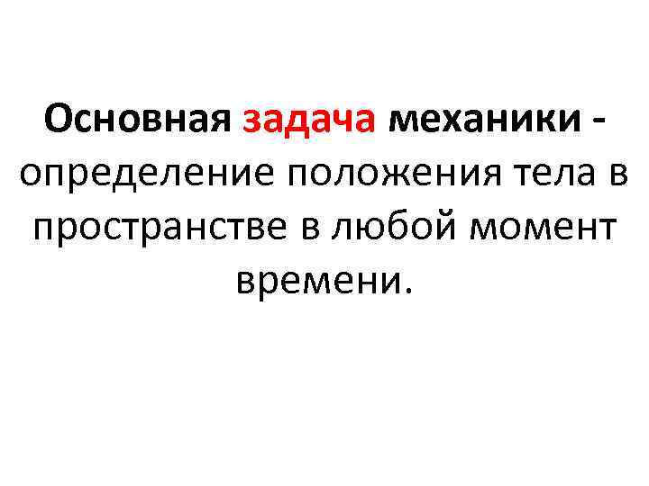 Основная задача механики определение положения тела в пространстве в любой момент времени. 