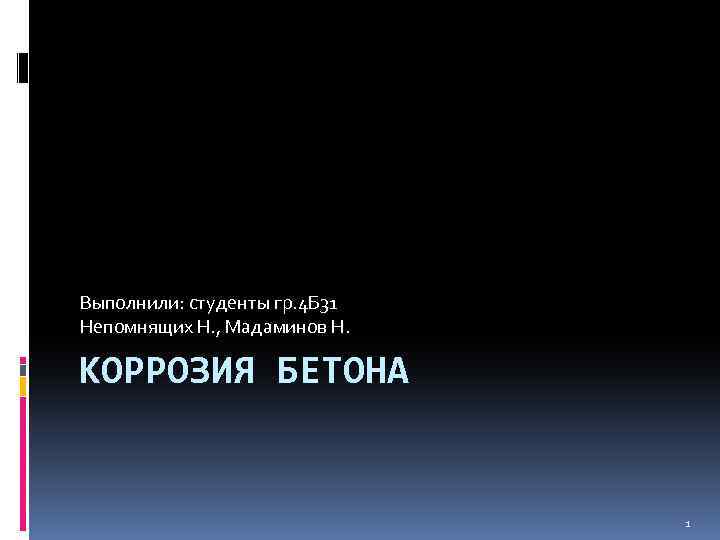 Выполнили: студенты гр. 4 Б 31 Непомнящих Н. , Мадаминов Н. КОРРОЗИЯ БЕТОНА 1