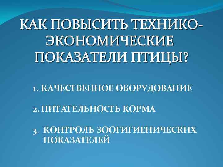 КАК ПОВЫСИТЬ ТЕХНИКОЭКОНОМИЧЕСКИЕ ПОКАЗАТЕЛИ ПТИЦЫ? 1. КАЧЕСТВЕННОЕ ОБОРУДОВАНИЕ 2. ПИТАТЕЛЬНОСТЬ КОРМА 3. КОНТРОЛЬ ЗООГИГИЕНИЧЕСКИХ