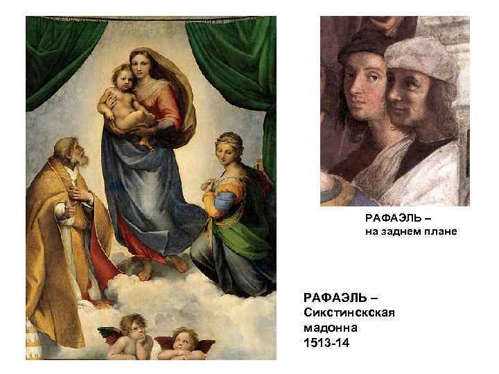 РАФАЭЛЬ – на заднем плане РАФАЭЛЬ – Сикстинскская мадонна 1513 -14 