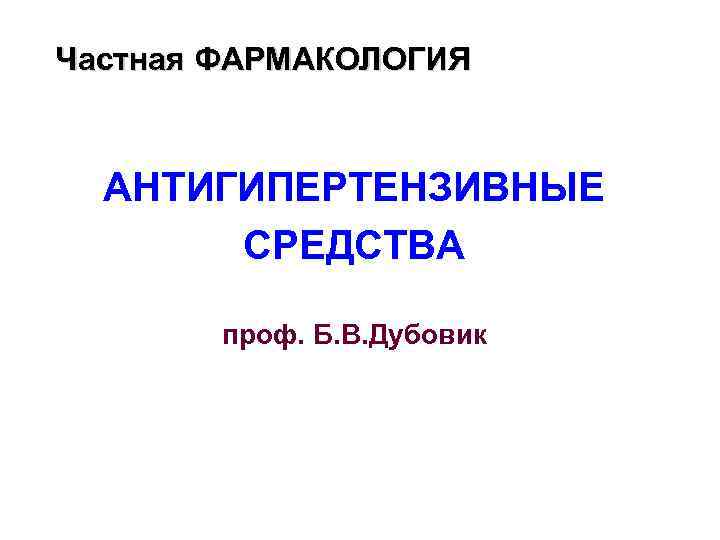 Частная ФАРМАКОЛОГИЯ АНТИГИПЕРТЕНЗИВНЫЕ СРЕДСТВА проф. Б. В. Дубовик 