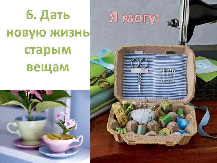 6. Дать новую жизнь старым вещам Я могу: 