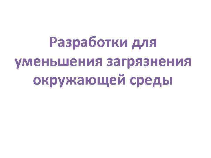 Разработки для уменьшения загрязнения окружающей среды 