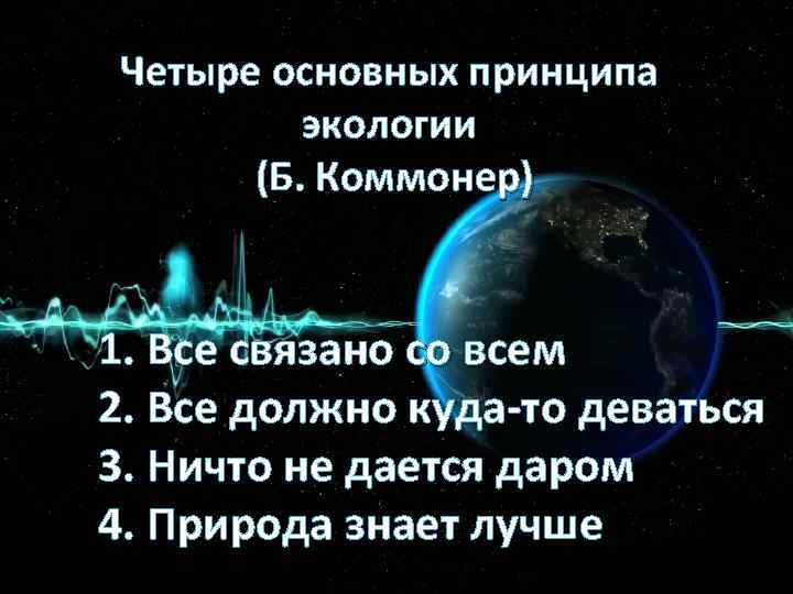 Четыре основных принципа экологии (Б. Коммонер) 1. Все связано со всем 2. Все должно