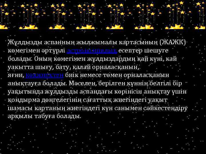 Жұлдызды аспанның жылжымалы картасының (ЖАЖК) көмегімен әртүрлі астрономиялық есептер шешуге болады. Оның көмегімен жұлдыздардың