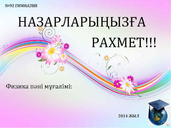 № 92 ГИМНАЗИЯ НАЗАРЛАРЫҢЫЗҒА РАХМЕТ!!! Физика пәні мұғалімі: 2014 ЖЫЛ 