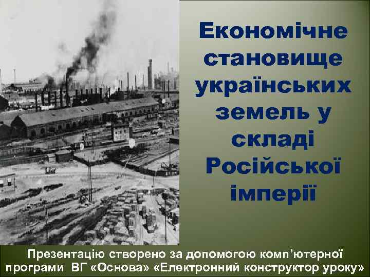 Економічне становище українських земель у складі Російської імперії Презентацію створено за допомогою комп’ютерної програми