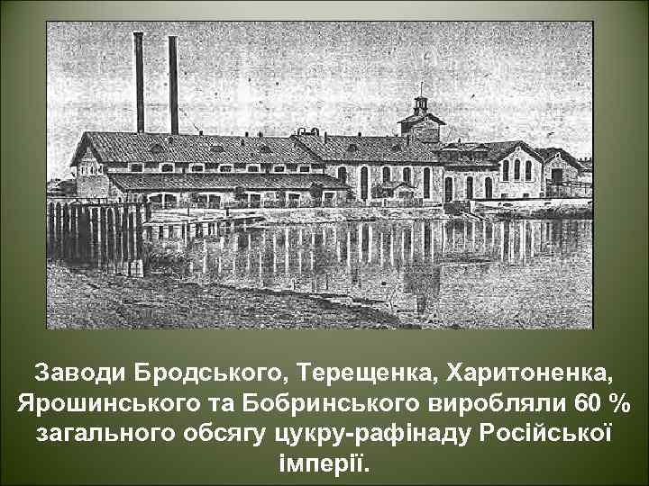 Заводи Бродського, Терещенка, Харитоненка, Ярошинського та Бобринського виробляли 60 % загального обсягу цукру-рафінаду Російської