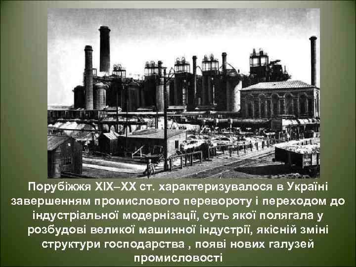 Порубіжжя ХІХ–ХХ ст. характеризувалося в Україні завершенням промислового перевороту і переходом до індустріальної модернізації,