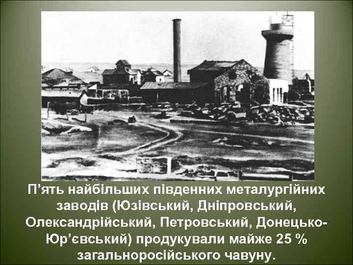 П’ять найбільших південних металургійних заводів (Юзівський, Дніпровський, Олександрійський, Петровський, Донецько. Юр’євський) продукували майже 25