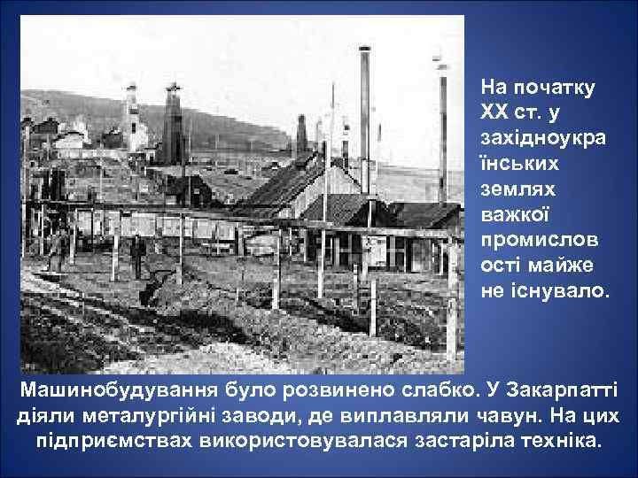 На початку ХХ ст. у західноукра їнських землях важкої промислов ості майже не існувало.