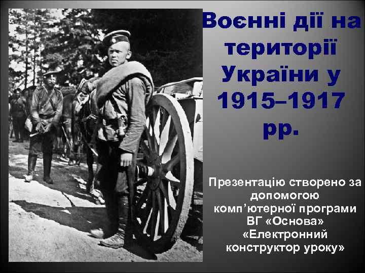 Воєнні дії на території України у 1915– 1917 рр. Презентацію створено за допомогою комп’ютерної