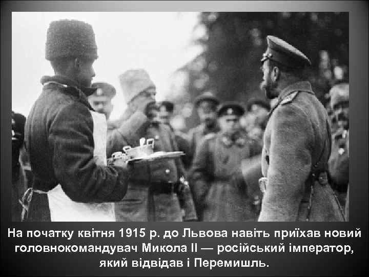 На початку квітня 1915 р. до Львова навіть приїхав новий головнокомандувач Микола II —