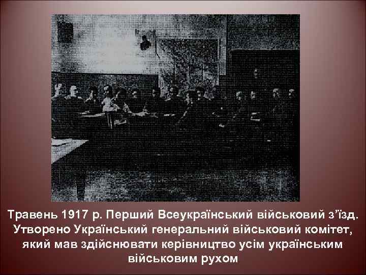 Травень 1917 р. Перший Всеукраїнський військовий з’їзд. Утворено Український генеральний військовий комітет, який мав