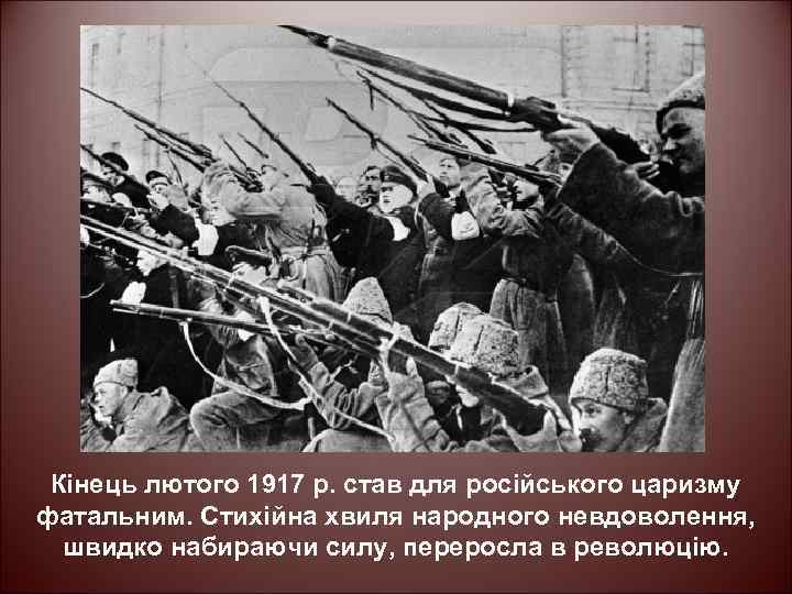 Кінець лютого 1917 р. став для російського царизму фатальним. Стихійна хвиля народного невдоволення, швидко