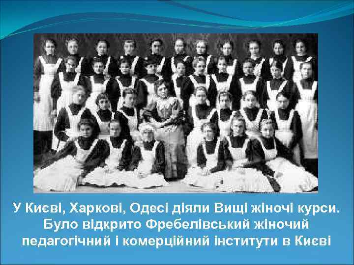 У Києві, Харкові, Одесі діяли Вищі жіночі курси. Було відкрито Фребелівський жіночий педагогічний і