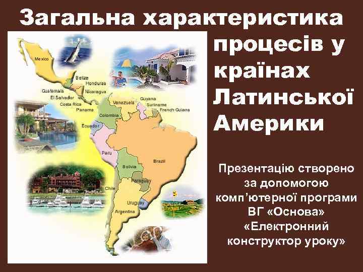 Загальна характеристика процесів у країнах Латинської Америки Презентацію створено за допомогою комп’ютерної програми ВГ