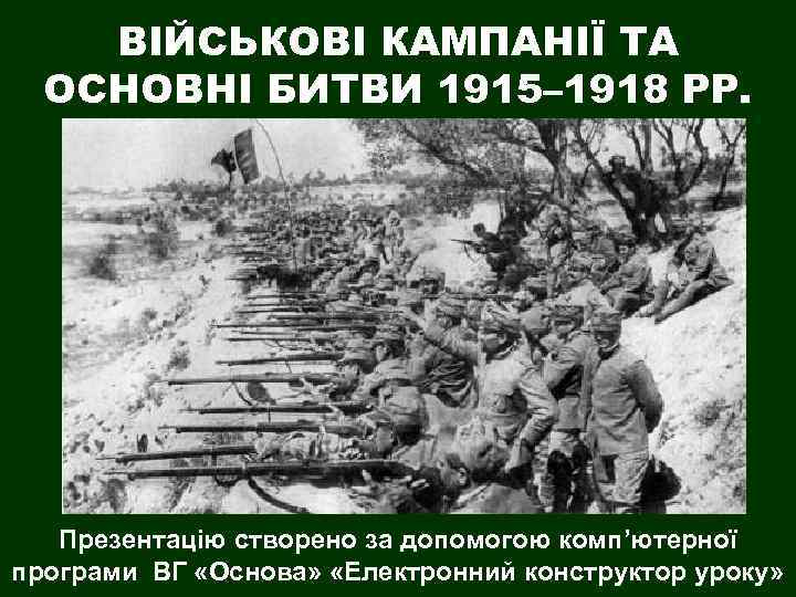 ВІЙСЬКОВІ КАМПАНІЇ ТА ОСНОВНІ БИТВИ 1915– 1918 РР. Презентацію створено за допомогою комп’ютерної програми