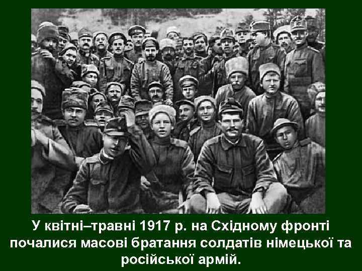 У квітні–травні 1917 р. на Східному фронті почалися масові братання солдатів німецької та російської