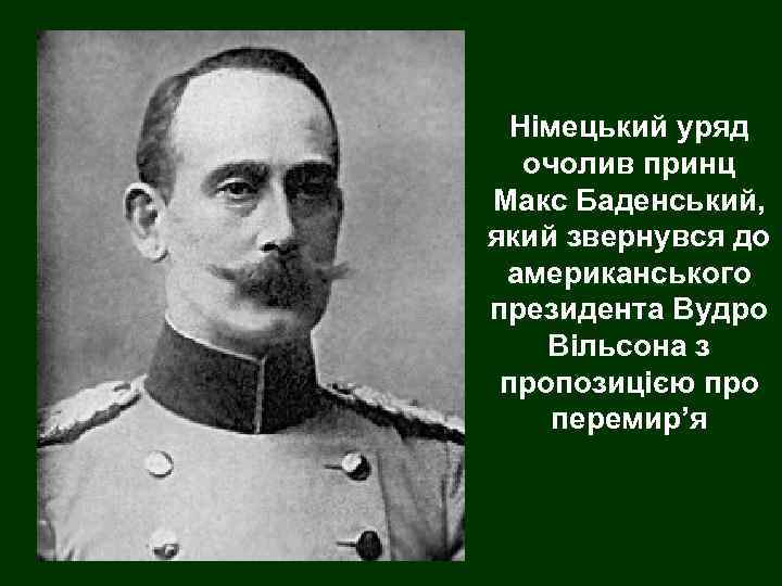 Німецький уряд очолив принц Макс Баденський, який звернувся до американського президента Вудро Вільсона з