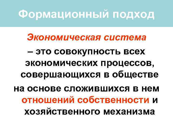 Формационный подход Экономическая система – это совокупность всех экономических процессов, совершающихся в обществе на