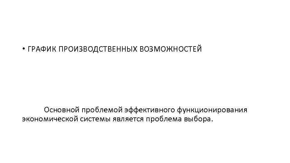  • ГРАФИК ПРОИЗВОДСТВЕННЫХ ВОЗМОЖНОСТЕЙ Основной проблемой эффективного функционирования экономической системы является проблема выбора.