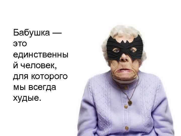 Бабушка — это единственны й человек, для которого мы всегда худые. 