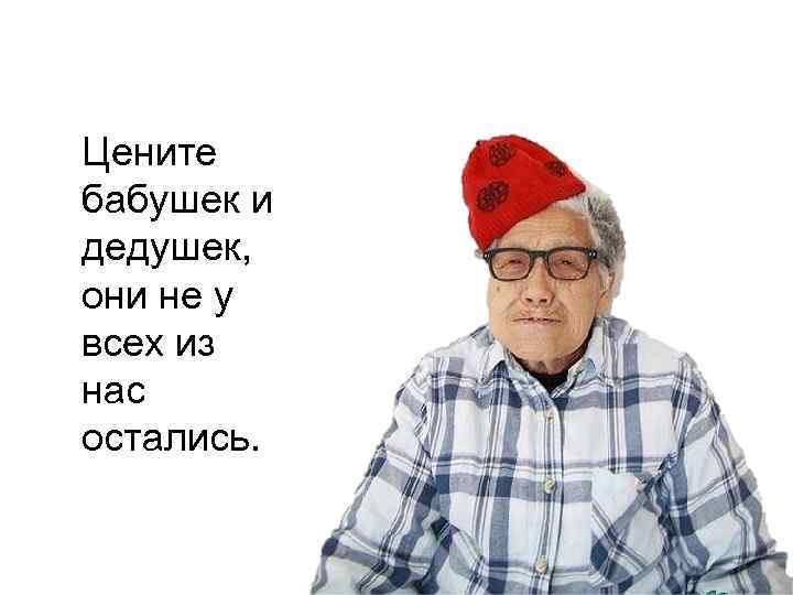 Цените бабушек и дедушек, они не у всех из нас остались. 