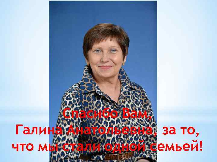 Спасибо Вам, Галина Анатольевна, за то, что мы стали одной семьей! 
