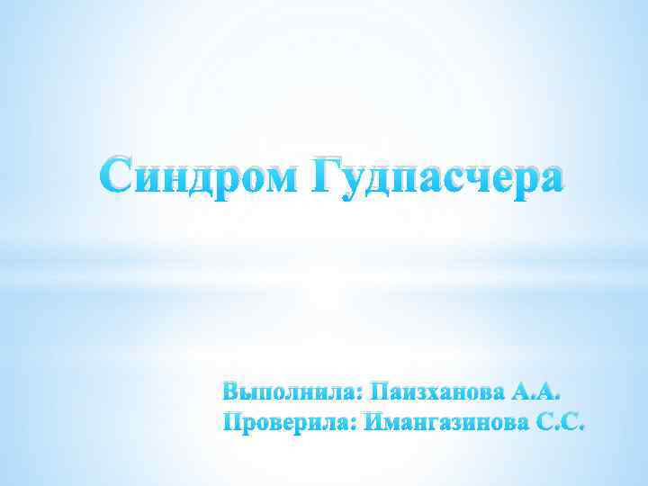 Синдром Гудпасчера Выполнила: Паизханова А. А. Проверила: Имангазинова С. С. 