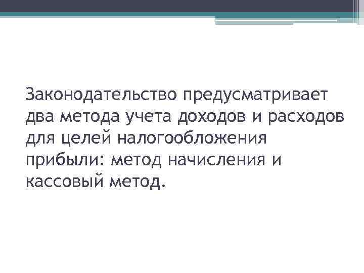 Законодательство предусматривает два метода учета доходов и расходов для целей налогообложения прибыли: метод начисления