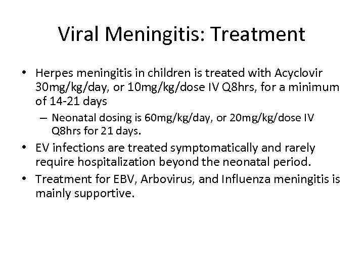 Viral Meningitis: Treatment • Herpes meningitis in children is treated with Acyclovir 30 mg/kg/day,