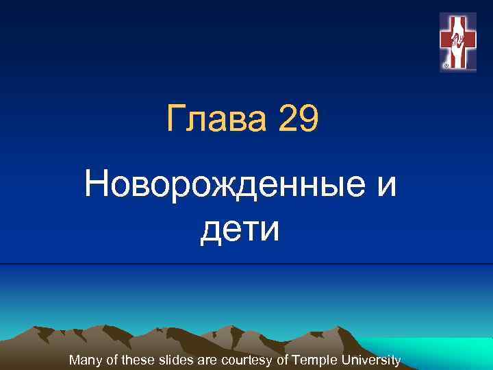 Глава 29 Новорожденные и дети Many of these slides are courtesy of Temple University