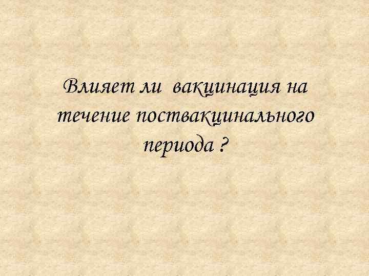 Влияет ли вакцинация на течение поствакцинального периода ? 