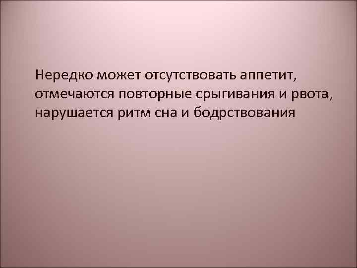 Нередко может отсутствовать аппетит, отмечаются повторные срыгивания и рвота, нарушается ритм сна и бодрствования