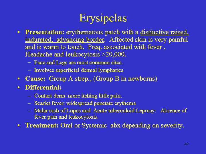 Erysipelas • Presentation: erythematous patch with a distinctive raised, indurated, advancing border. Affected skin