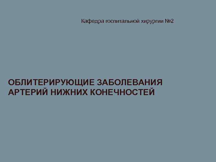 Кафедра госпитальной хирургии № 2 ОБЛИТЕРИРУЮЩИЕ ЗАБОЛЕВАНИЯ АРТЕРИЙ НИЖНИХ КОНЕЧНОСТЕЙ 