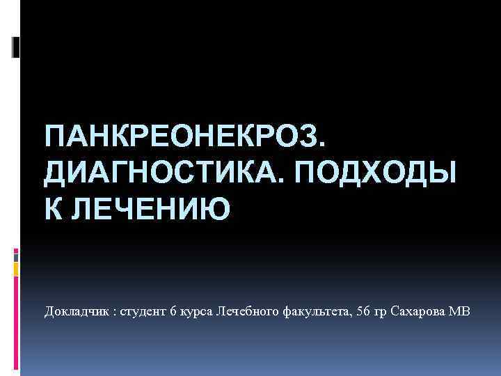 ПАНКРЕОНЕКРОЗ. ДИАГНОСТИКА. ПОДХОДЫ К ЛЕЧЕНИЮ Докладчик : студент 6 курса Лечебного факультета, 56 гр