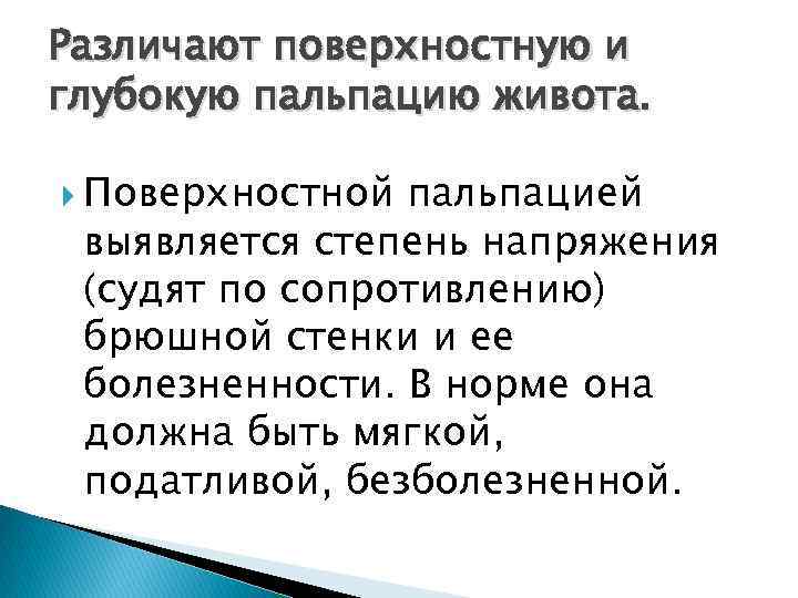 Различают поверхностную и глубокую пальпацию живота. Поверхностной пальпацией выявляется степень напряжения (судят по сопротивлению)