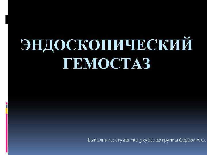 ЭНДОСКОПИЧЕСКИЙ ГЕМОСТАЗ Выполнила: студентка 5 курса 47 группы Серова А. О. 