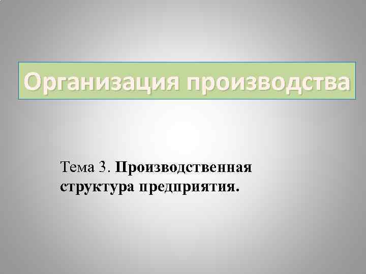 Организация производства Тема 3. Производственная структура предприятия. 