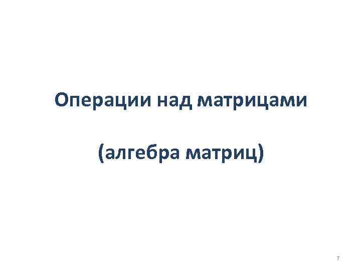 Операции над матрицами (алгебра матриц) 7 