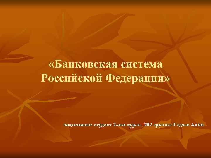  «Банковская система Российской Федерации» подготовил: студент 2 -ого курса, 202 группа: Гадаев Алви