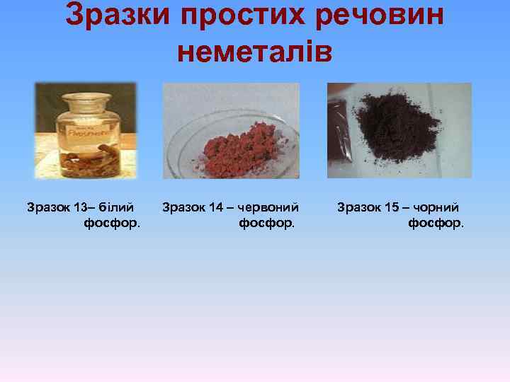 Зразки простих речовин неметалів Зразок 13– білий фосфор. Зразок 14 – червоний фосфор. Зразок