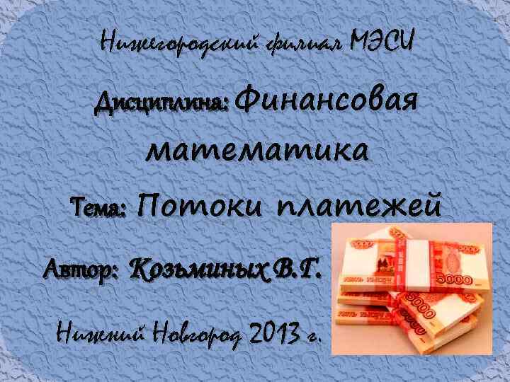 Нижегородский филиал МЭСИ Дисциплина: Финансовая математика Тема: Потоки платежей Автор: Козьминых В. Г. Нижний